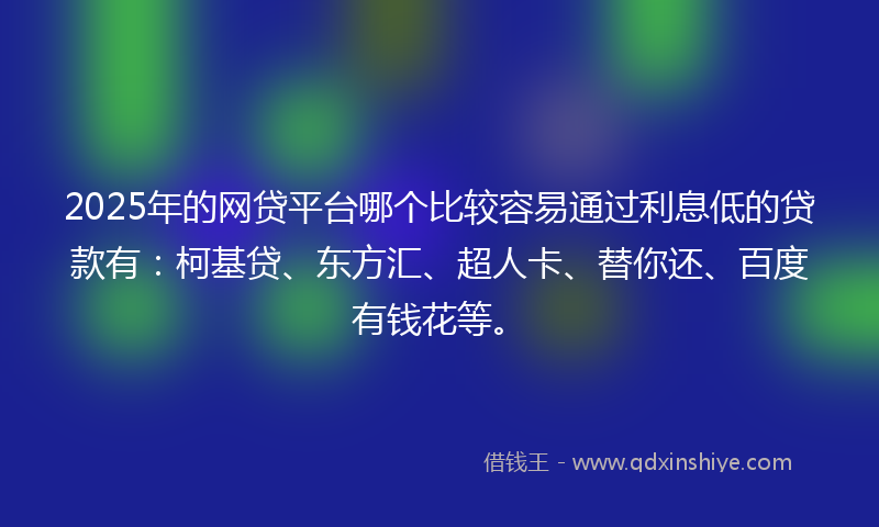 2025年的网贷平台哪个比较容易通过利息低的贷款有：柯基贷、东方汇、超人卡、替你还、百度有钱花等。