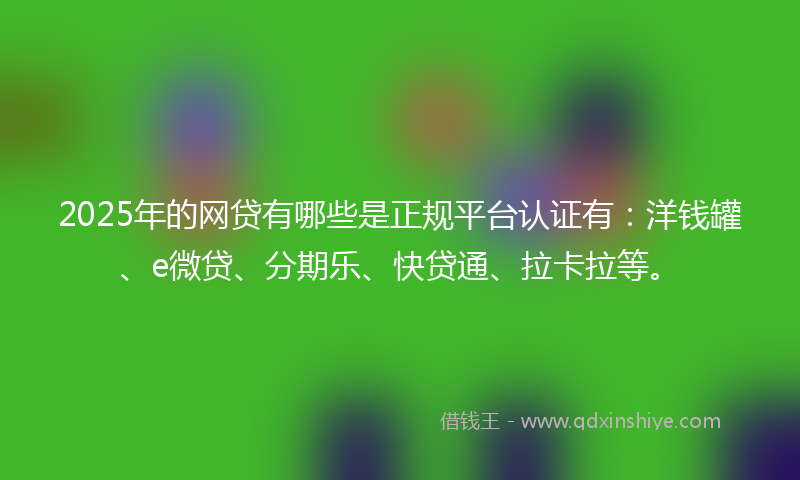 2025年的网贷有哪些是正规平台认证有：洋钱罐、e微贷、分期乐、快贷通、拉卡拉等。