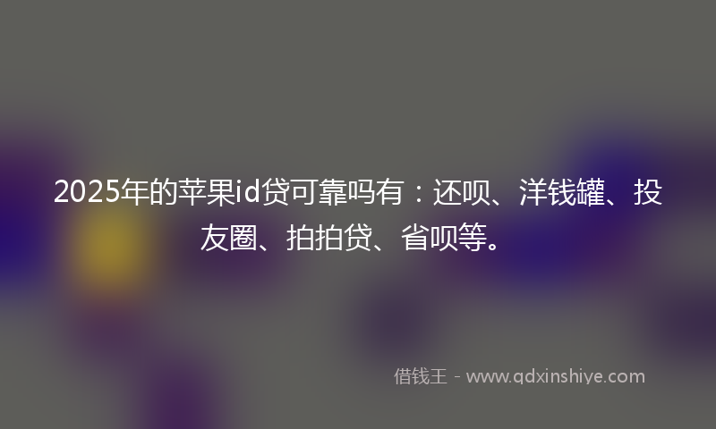 2025年的苹果id贷可靠吗有：还呗、洋钱罐、投友圈、拍拍贷、省呗等。