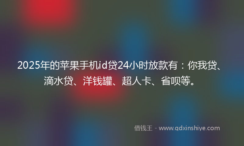 2025年的苹果手机id贷24小时放款有：你我贷、滴水贷、洋钱罐、超人卡、省呗等。