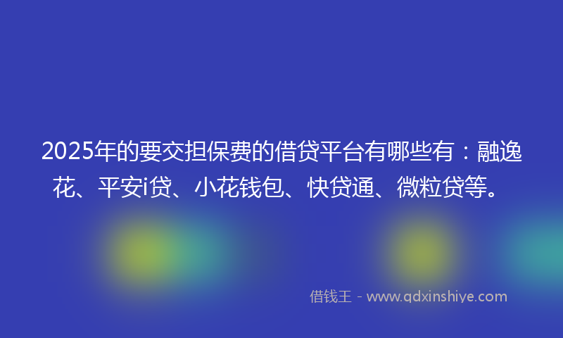 2025年的要交担保费的借贷平台有哪些有：融逸花、平安i贷、小花钱包、快贷通、微粒贷等。