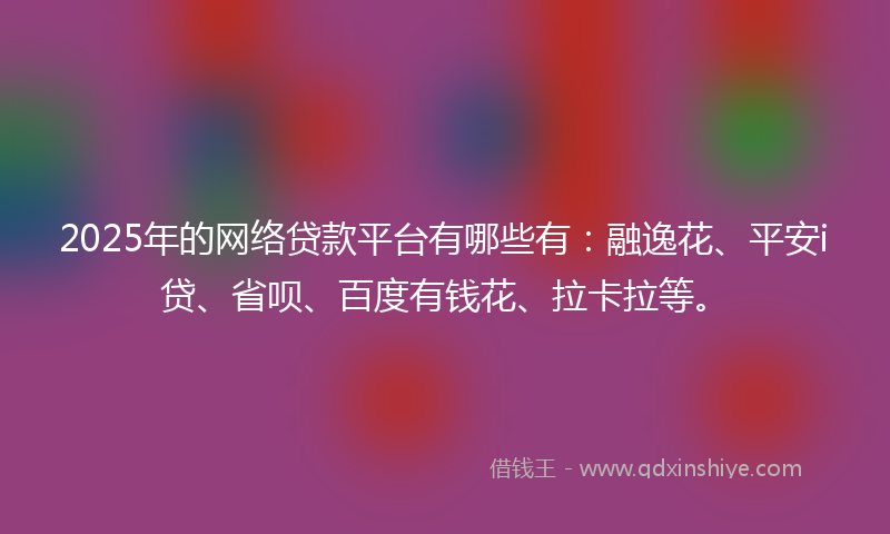 2025年的网络贷款平台有哪些有：融逸花、平安i贷、省呗、百度有钱花、拉卡拉等。