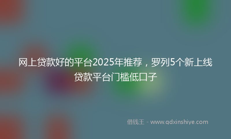网上贷款好的平台2025年推荐，罗列5个新上线贷款平台门槛低口子