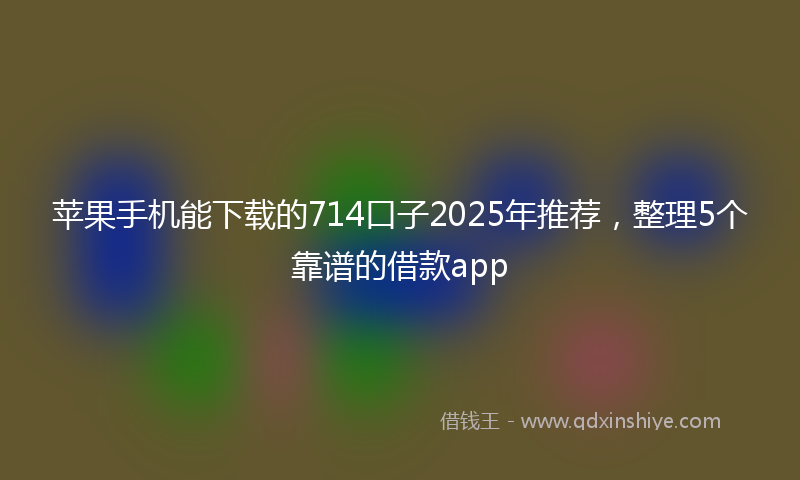 苹果手机能下载的714口子2025年推荐，整理5个靠谱的借款app