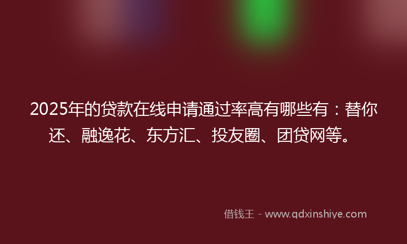 2025年的贷款在线申请通过率高有哪些有：替你还、融逸花、东方汇、投友圈、团贷网等。
