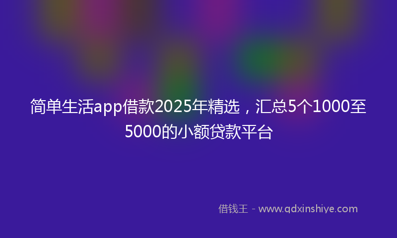 简单生活app借款2025年精选，汇总5个1000至5000的小额贷款平台