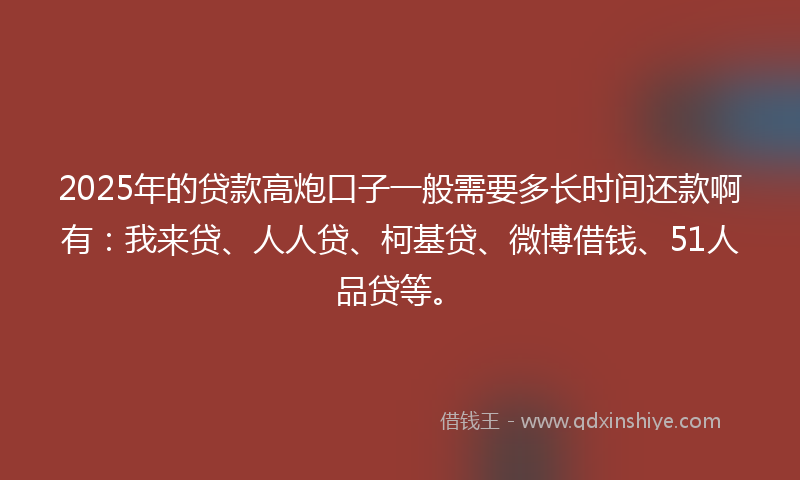 2025年的贷款高炮口子一般需要多长时间还款啊有：我来贷、人人贷、柯基贷、微博借钱、51人品贷等。