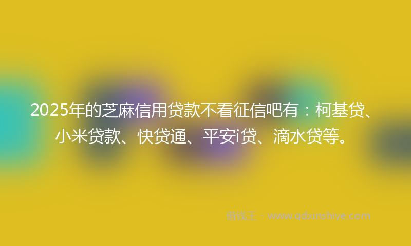 2025年的芝麻信用贷款不看征信吧有：柯基贷、小米贷款、快贷通、平安i贷、滴水贷等。