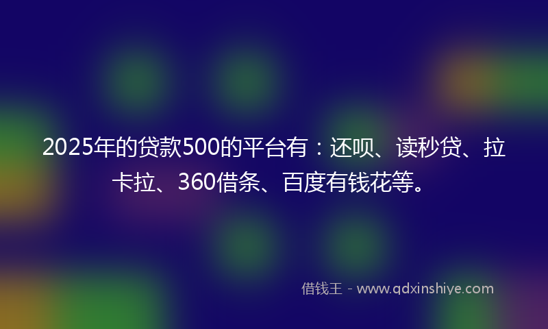 2025年的贷款500的平台有：还呗、读秒贷、拉卡拉、360借条、百度有钱花等。
