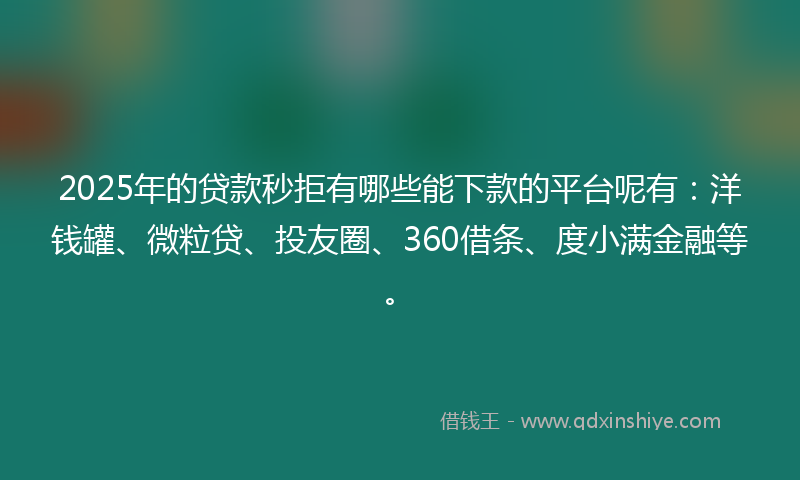 2025年的贷款秒拒有哪些能下款的平台呢有：洋钱罐、微粒贷、投友圈、360借条、度小满金融等。
