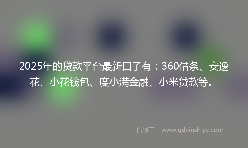 2025年的贷款平台最新口子有：360借条、安逸花、小花钱包、度小满金融、小米贷款等。