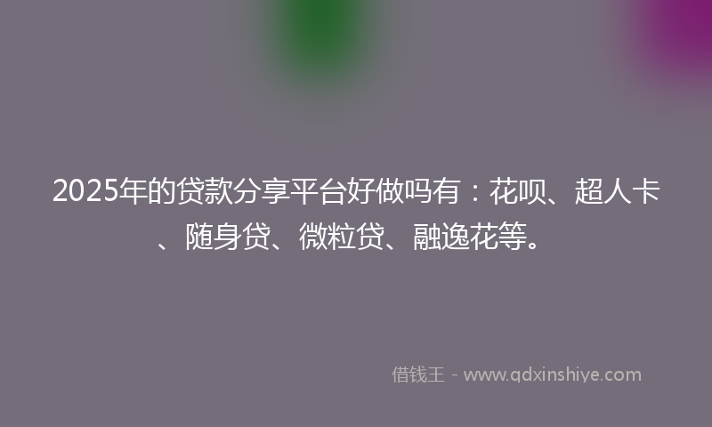 2025年的贷款分享平台好做吗有：花呗、超人卡、随身贷、微粒贷、融逸花等。