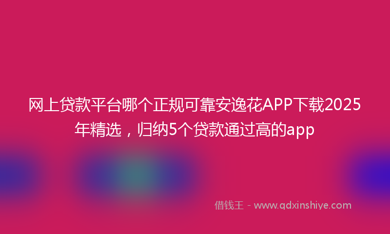 网上贷款平台哪个正规可靠安逸花APP下载2025年精选，归纳5个贷款通过高的app