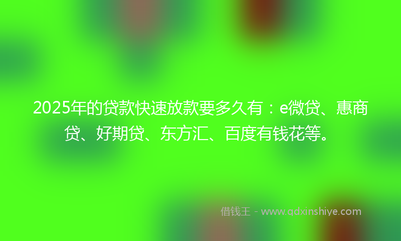 2025年的贷款快速放款要多久有：e微贷、惠商贷、好期贷、东方汇、百度有钱花等。