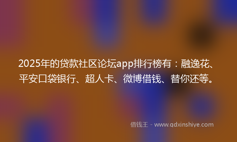 2025年的贷款社区论坛app排行榜有：融逸花、平安口袋银行、超人卡、微博借钱、替你还等。