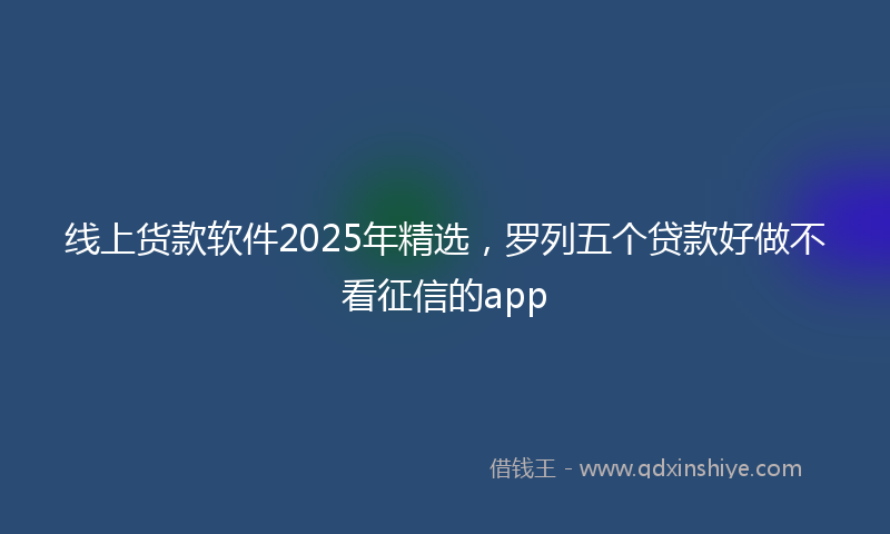 线上货款软件2025年精选，罗列五个贷款好做不看征信的app