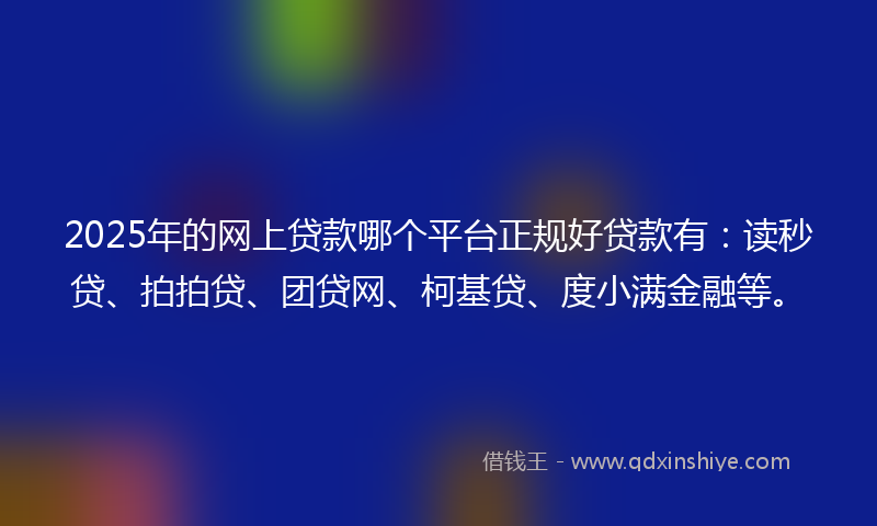 2025年的网上贷款哪个平台正规好贷款有：读秒贷、拍拍贷、团贷网、柯基贷、度小满金融等。