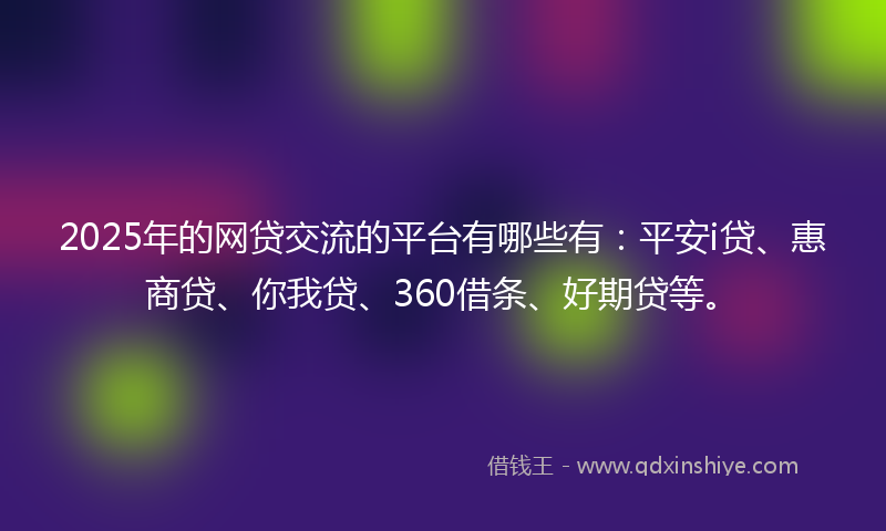 2025年的网贷交流的平台有哪些有：平安i贷、惠商贷、你我贷、360借条、好期贷等。