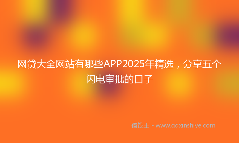 网贷大全网站有哪些APP2025年精选，分享五个闪电审批的口子