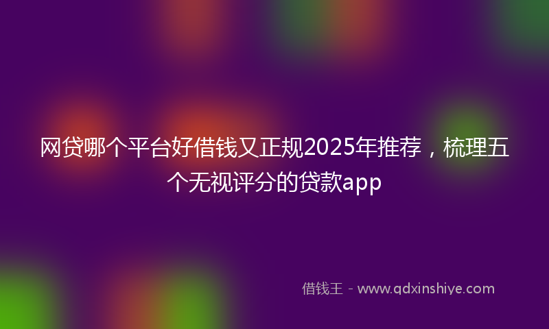 网贷哪个平台好借钱又正规2025年推荐，梳理五个无视评分的贷款app