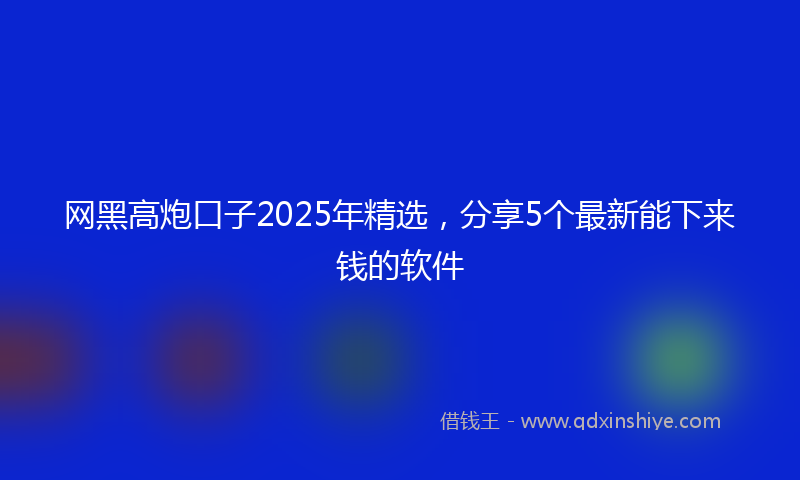 网黑高炮口子2025年精选，分享5个最新能下来钱的软件