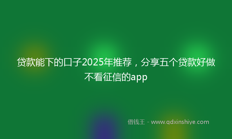 贷款能下的口子2025年推荐，分享五个贷款好做不看征信的app