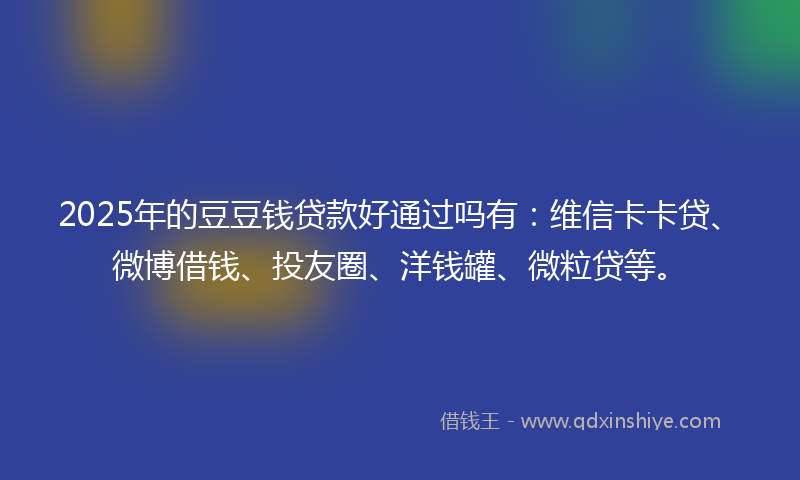 2025年的豆豆钱贷款好通过吗有：维信卡卡贷、微博借钱、投友圈、洋钱罐、微粒贷等。