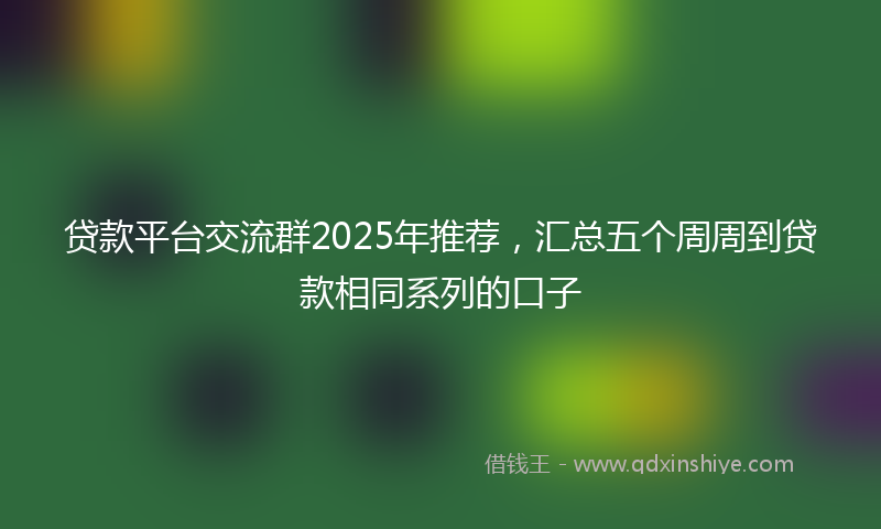 贷款平台交流群2025年推荐，汇总五个周周到贷款相同系列的口子
