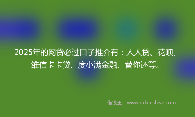 2025年的网贷必过口子推介有：人人贷、花呗、维信卡卡贷、度小满金融、替你还等。