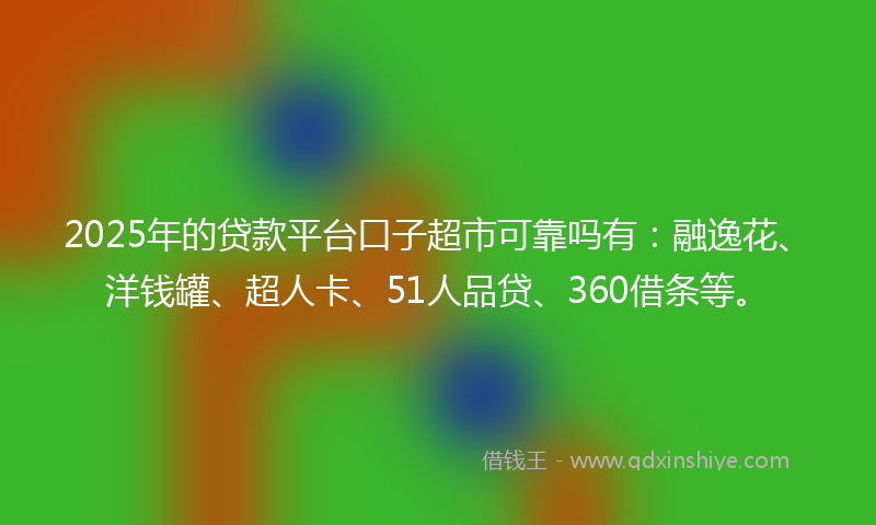 2025年的贷款平台口子超市可靠吗有：融逸花、洋钱罐、超人卡、51人品贷、360借条等。