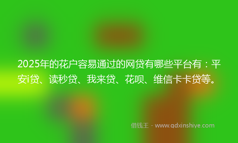 2025年的花户容易通过的网贷有哪些平台有:平安i贷、读秒贷、我来贷、花呗、维信卡卡贷等。