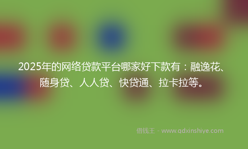 2025年的网络贷款平台哪家好下款有：融逸花、随身贷、人人贷、快贷通、拉卡拉等。