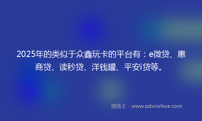 2025年的类似于众鑫玩卡的平台有：e微贷、惠商贷、读秒贷、洋钱罐、平安i贷等。