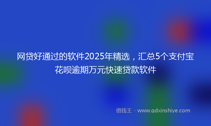 网贷好通过的软件2025年精选，汇总5个支付宝花呗逾期万元快速贷款软件