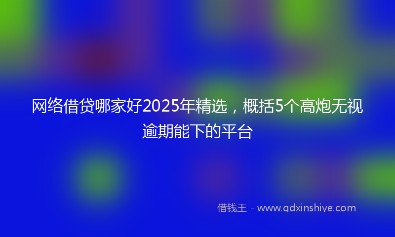 网络借贷哪家好2025年精选，概括5个高炮无视逾期能下的平台