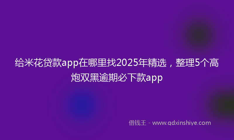给米花贷款app在哪里找2025年精选，整理5个高炮双黑逾期必下款app