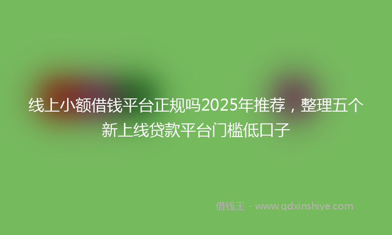 线上小额借钱平台正规吗2025年推荐，整理五个新上线贷款平台门槛低口子