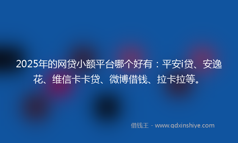 2025年的网贷小额平台哪个好有：平安i贷、安逸花、维信卡卡贷、微博借钱、拉卡拉等。