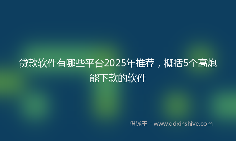 贷款软件有哪些平台2025年推荐，概括5个高炮能下款的软件