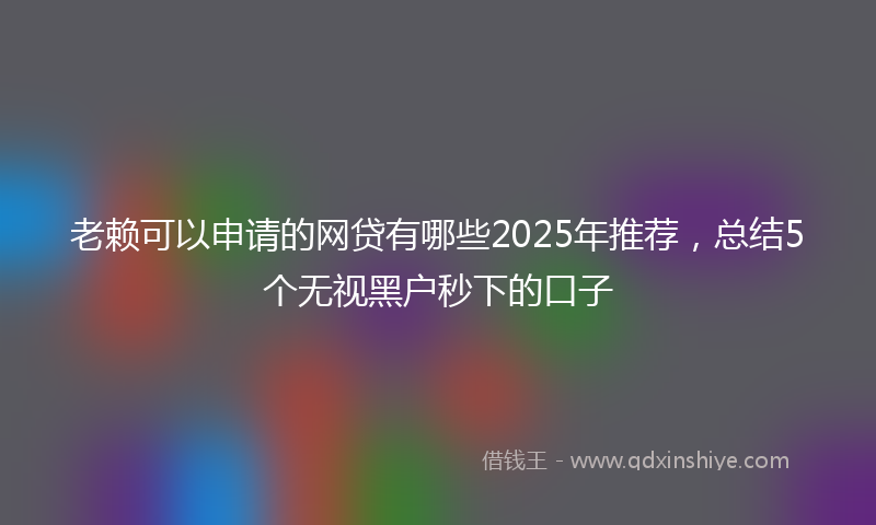 老赖可以申请的网贷有哪些2025年推荐，总结5个无视黑户秒下的口子