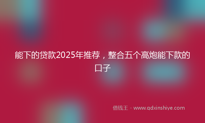 能下的贷款2025年推荐，整合五个高炮能下款的口子