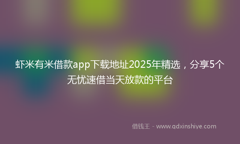 虾米有米借款app下载地址2025年精选，分享5个无忧速借当天放款的平台