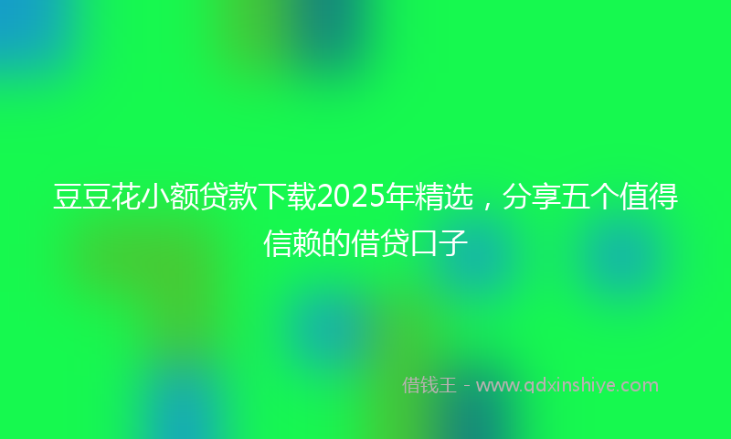 豆豆花小额贷款下载2025年精选，分享五个值得信赖的借贷口子