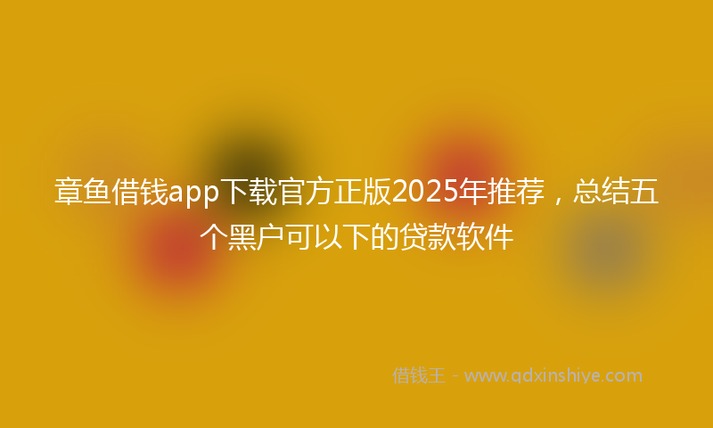 章鱼借钱app下载官方正版2025年推荐，总结五个黑户可以下的贷款软件