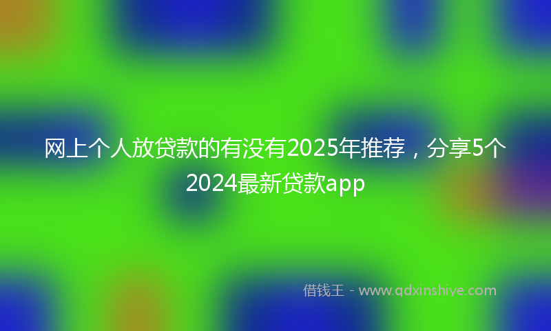 网上个人放贷款的有没有2025年推荐，分享5个2024最新贷款app