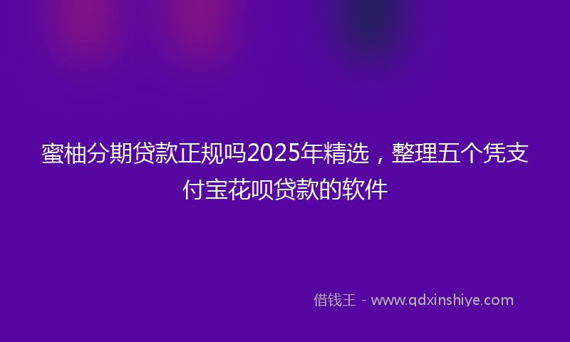 蜜柚分期贷款正规吗2025年精选，整理五个凭支付宝花呗贷款的软件