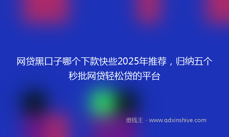 网贷黑口子哪个下款快些2025年推荐，归纳五个秒批网贷轻松贷的平台