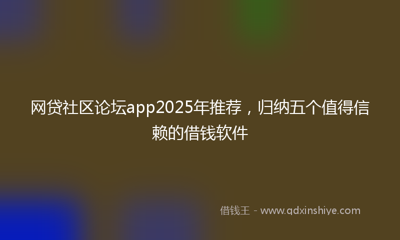 网贷社区论坛app2025年推荐，归纳五个值得信赖的借钱软件
