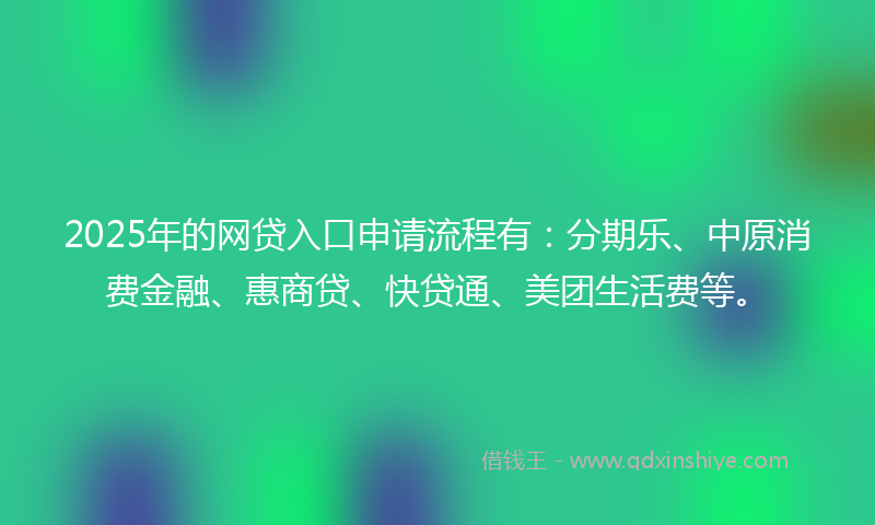 2025年的网贷入口申请流程有：分期乐、中原消费金融、惠商贷、快贷通、美团生活费等。