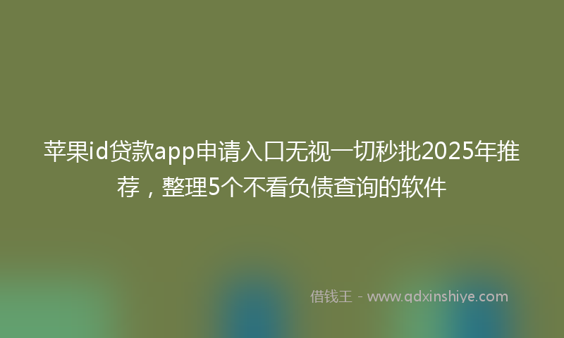 苹果id贷款app申请入口无视一切秒批2025年推荐，整理5个不看负债查询的软件
